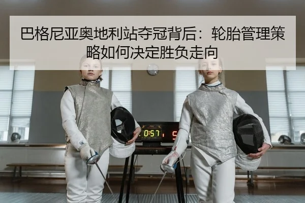 巴格尼亚奥地利站夺冠背后：轮胎管理策略如何决定胜负走向